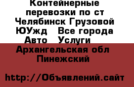 Контейнерные перевозки по ст.Челябинск-Грузовой ЮУжд - Все города Авто » Услуги   . Архангельская обл.,Пинежский 